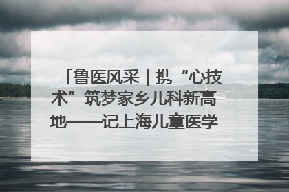 鲁医风采｜携“心技术”筑梦家乡儿科新高地——记上海儿童医学中心临沂医院执行院长、副主任医师孙琦