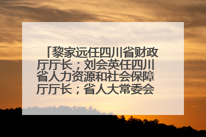 黎家远任四川省财政厅厅长；刘会英任四川省人力资源和社会保障厅厅长；省人大常委会任免一批干部