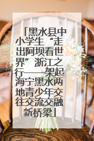 黑水县中小学生“走出阿坝看世界”浙江之行——架起海宁黑水两地青少年交往交流交融新桥梁