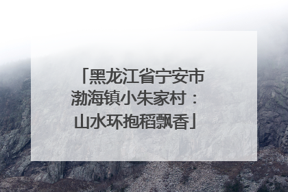 黑龙江省宁安市渤海镇小朱家村：山水环抱稻飘香