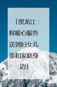 黑龙江：将暖心服务送到妇女儿童和家庭身边