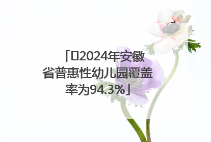 ﻿2024年安徽省普惠性幼儿园覆盖率为94.3%