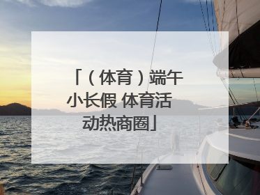 （体育）端午小长假 体育活动热商圈