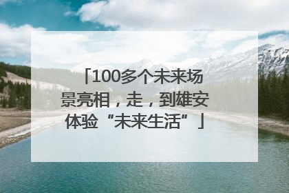 100多个未来场景亮相，走，到雄安体验“未来生活”