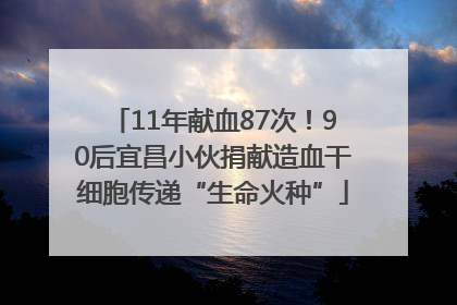 11年献血87次！90后宜昌小伙捐献造血干细胞传递“生命火种”