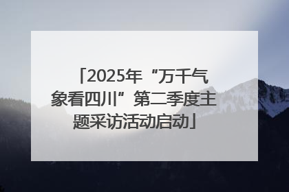 2025年“万千气象看四川”第二季度主题采访活动启动