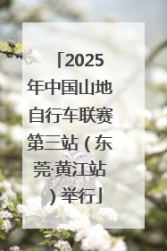 2025年中国山地自行车联赛第三站（东莞·黄江站）举行