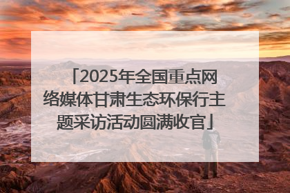 2025年全国重点网络媒体甘肃生态环保行主题采访活动圆满收官