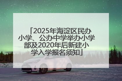 2025年海淀区民办小学、公办中学举办小学部及2020年后新建小学入学报名须知