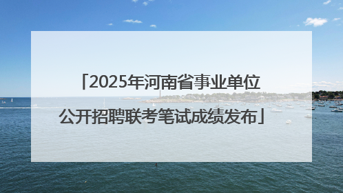 2025年河南省事业单位公开招聘联考笔试成绩发布