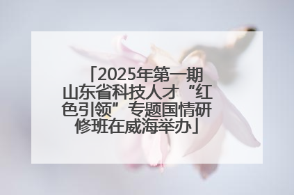 2025年第一期山东省科技人才“红色引领”专题国情研修班在威海举办