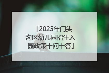 2025年门头沟区幼儿园招生入园政策十问十答