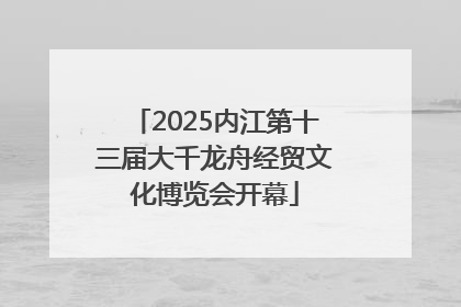 2025内江第十三届大千龙舟经贸文化博览会开幕