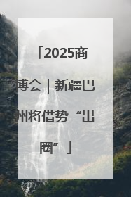 2025商博会｜新疆巴州将借势“出圈”
