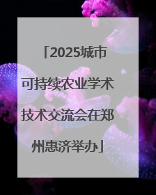2025城市可持续农业学术技术交流会在郑州惠济举办