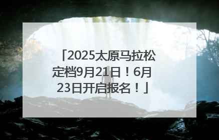 2025太原马拉松定档9月21日！6月23日开启报名！