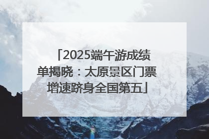 2025端午游成绩单揭晓：太原景区门票增速跻身全国第五
