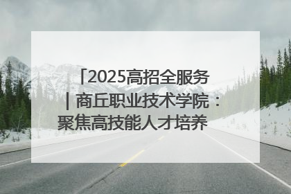 2025高招全服务｜商丘职业技术学院：聚焦高技能人才培养 谱写高质量发展篇章