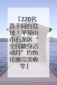 220名选手同台竞技！平顶山市石龙区“全民健身活动月”钓鱼比赛完美收竿