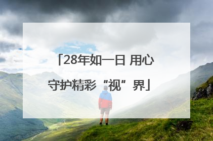 28年如一日 用心守护精彩“视”界