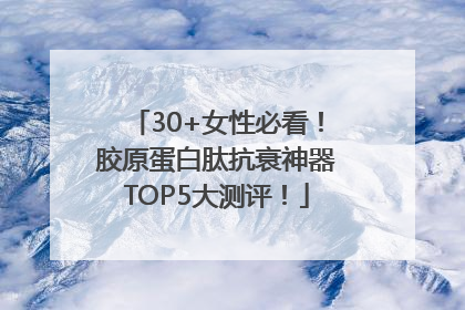 30+女性必看！胶原蛋白肽抗衰神器TOP5大测评！