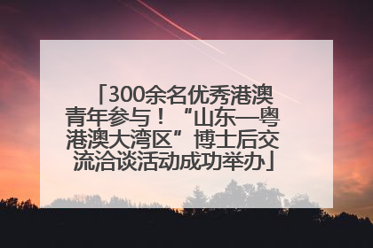 300余名优秀港澳青年参与！“山东—粤港澳大湾区”博士后交流洽谈活动成功举办