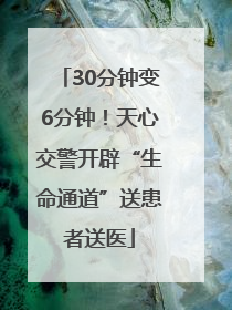 30分钟变6分钟！天心交警开辟“生命通道”送患者送医