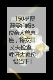 50岁贾静雯自曝3位亲人曾患癌，将安排丈夫检查，呼吁大家珍惜当下
