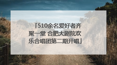 510余名爱好者齐聚一堂 合肥大剧院欢乐合唱团第二期开唱