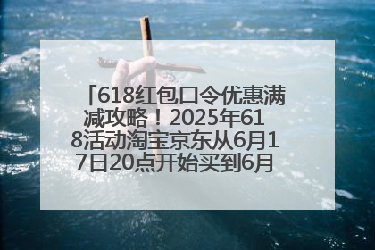 618红包口令优惠满减攻略！2025年618活动淘宝京东从6月17日20点开始买到6月18日最便宜划算！