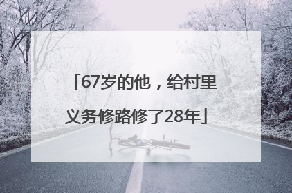 67岁的他，给村里义务修路修了28年