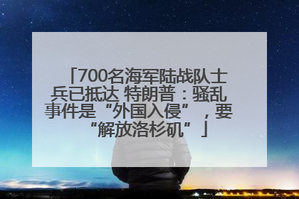 700名海军陆战队士兵已抵达 特朗普：骚乱事件是“外国入侵”，要“解放洛杉矶”