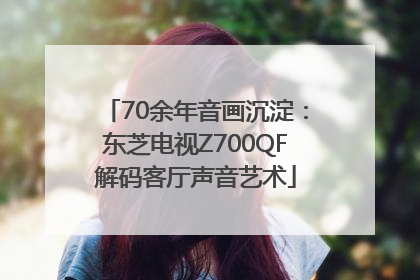70余年音画沉淀：东芝电视Z700QF解码客厅声音艺术