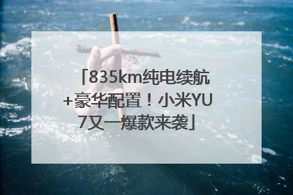 835km纯电续航+豪华配置！小米YU7又一爆款来袭