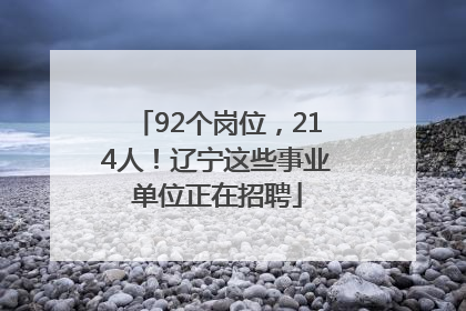 92个岗位，214人！辽宁这些事业单位正在招聘