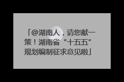 @湖南人，请您献一策！湖南省“十五五”规划编制征求意见啦