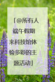 @所有人 端午假期来科技馆体验多彩的主题活动