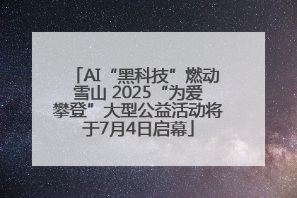 AI“黑科技”燃动雪山 2025“为爱攀登”大型公益活动将于7月4日启幕