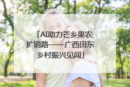 AI助力芒乡果农扩销路——广西田东乡村振兴见闻
