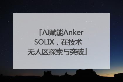AI赋能Anker SOLIX，在技术无人区探索与突破
